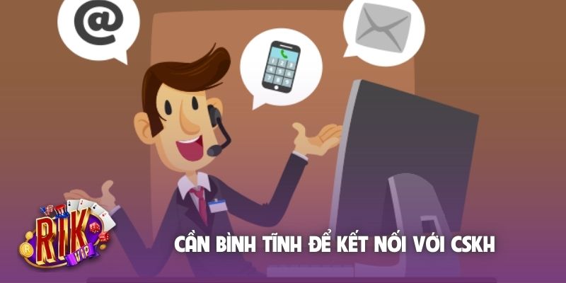 Cần bình tĩnh để kết nối với CSKH