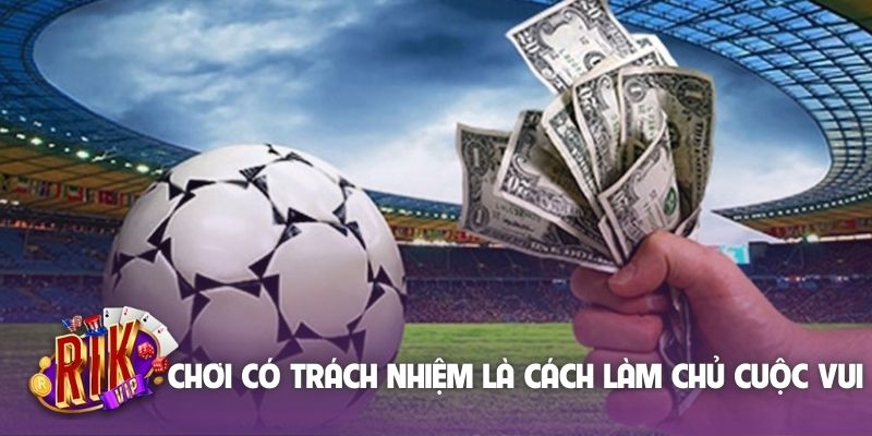 Chơi có trách nhiệm là cách làm chủ cuộc vui